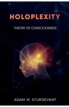 Holoplexity: Theory of Consciousness - Adam M. Sturdevant