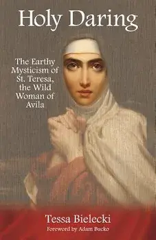 Holy Daring: The Earthy Mysticism of St. Teresa, the Wild Woman of Avila, Paperback/Tessa Bielecki