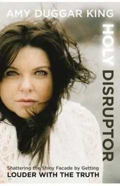 Holy Disruptor: Shattering the Shiny Facade by Getting Louder with the Truth - Amy Duggar King