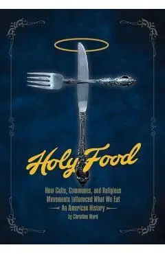 Holy Food: How Cults, Communes, and Religious Movements Influenced What We Eat -- An American History - Christina Ward