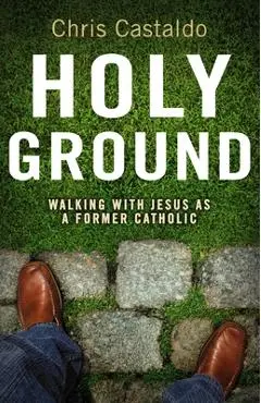 Holy Ground: Walking with Jesus as a Former Catholic - Christopher A. Castaldo