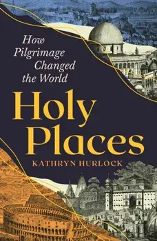 Holy Places. How Pilgrimage Changed the World, Main, Hardback/Kathryn Hurlock
