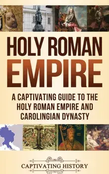 Holy Roman Empire: A Captivating Guide to the Holy Roman Empire and Carolingian Dynasty, Hardcover/Captivating History