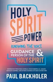 Holy Spirit Power, Knowing the Voice, Guidance and Person of the Holy Spirit: Inspiration from Rees Howells, Evan Roberts, D. L. Moody, Duncan Campbel/Paul Backholer