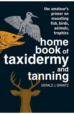 Home Book of Taxidermy and Tanning: The Amateur's Primer on Mounting Fish, Birds, Animals, Trophies - Gerald J. Grantz