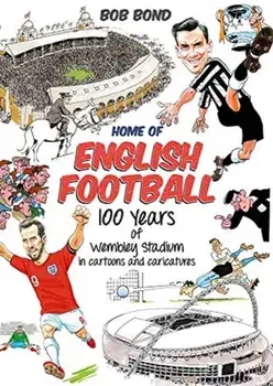 Home of English Football. 100 Years of Wembley Stadium in Cartoons and Caricatures, Hardback/Bob Bond