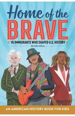 Home of the Brave: An American History Book for Kids: 15 Immigrants Who Shaped U.S. History - Brooke Khan