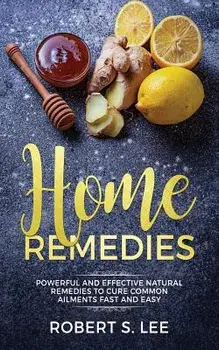 Home Remedies: Powerful and Effective Natural Remedies to Cure Common Ailments Fast and Easy, Paperback/Robert S. Lee
