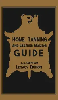 Home Tanning And Leather Making Guide (Legacy Edition): The Classic Manual For Working With And Preserving Your Own Buckskin, Hides, Skins, and Furs, Hardcover/Albert B. Farnham