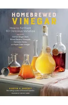 Homebrewed Vinegar: How to Ferment 60 Delicious Varieties, Including Carrot-Ginger, Beet, Brown Banana, Pineapple, Corncob, Honey, and App - Kirsten K. Shockey