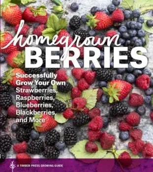 Homegrown Berries: Successfully Grow Your Own Strawberries, Raspberries, Blueberries, Blackberries, and More, Paperback/Timber Press