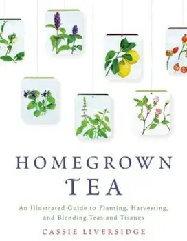 Homegrown Tea: An Illustrated Guide to Planting, Harvesting, and Blending Teas and Tisanes, Paperback/Cassie Liversidge