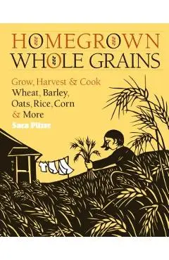 Homegrown Whole Grains: Grow, Harvest, and Cook Wheat, Barley, Oats, Rice, Corn and More - Sara Pitzer