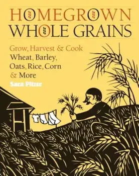 Homegrown Whole Grains: Grow, Harvest, & Cook Your Own Wheat, Barley, Oats, Rice, Corn & More, Paperback/Sara Pitzer
