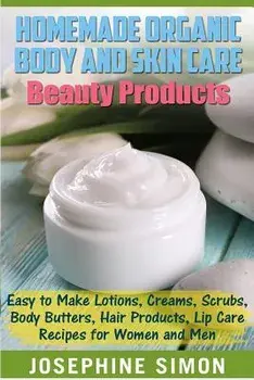 Homemade Organic Body and Skin Care Beauty Products: Easy to Make Lotions, Creams, Scrubs, Body Butters, Hair Products, and Lip Care Recipes for Women, Paperback/Josephine Simon