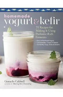 Homemade Yogurt & Kefir: 71 Recipes for Making & Using Probiotic-Rich Ferments - Gianaclis Caldwell