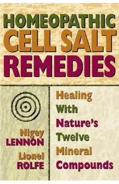 Homeopathic Cell Salt Remedies: Healing with Nature's Twelve Mineral Compounds - Nigey Lennon