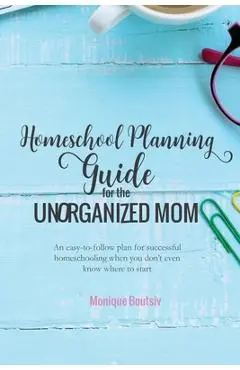 Homeschool Planning Guide for the Unorganized Mom: An easy-to-follow plan for successful homeschooling when you don't even know where to start - Monique Boutsiv