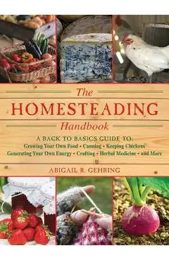 Homesteading: A Backyard Guide to Growing Your Own Food, Canning, Keeping Chickens, Generating Your Own Energy, Crafting, Herbal Med - Abigail Gehring