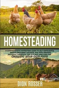 Homesteading: A Comprehensive Homestead Guide to Self-Sufficiency, Raising Backyard Chickens, and Mini Farming, Including Gardening, Paperback/Dion Rosser