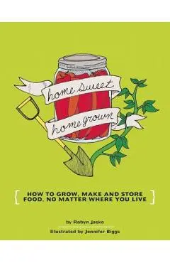 Homesweet Homegrown: How to Grow, Make, and Store Food, No Matter Where You Live - Jennifer Biggs