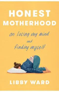 Honest Motherhood: On Losing My Mind and Finding Myself - Libby Ward