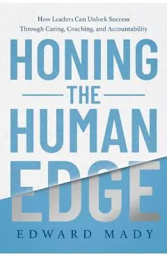 Honing the Human Edge: How Leaders Can Unlock Success Through Caring, Coaching, and Accountability - Edward Mady