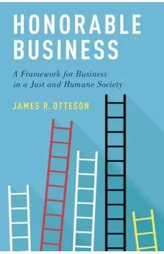 Honorable Business: A Framework for Business in a Just and Humane Society - James R. Otteson