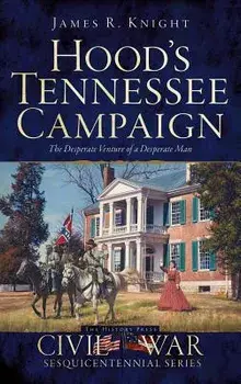 Hood's Tennessee Campaign: The Desperate Venture of a Desperate Man, Hardcover/James R. Knight