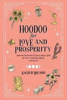 Hoodoo for Love and Prosperity: Authentic Rootwork & Conjure Magic Spells for Love, Friendship, Money, and Success/Angelie Belard