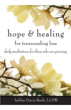 Hope & Healing for Transcending Loss: Daily Meditations for Those Who Are Grieving (Meditations for Grief, Grief Gift, Bereavement Gift) - Ashley Davis Bush