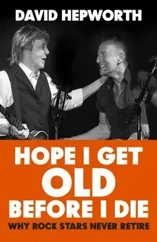 Hope I Get Old Before I Die. Why rock stars never retire, Hardback/David Hepworth