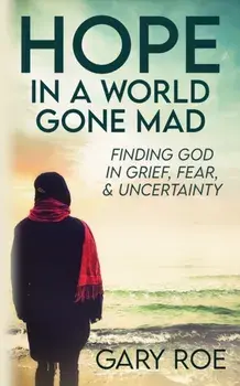 Hope in a World Gone Mad: Finding God in Grief, Fear, and Uncertainty, Paperback/Gary Roe