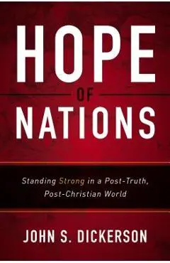 Hope of Nations: Standing Strong in a Post-Truth, Post-Christian World - John S. Dickerson