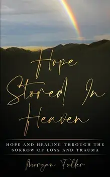 Hope Stored In Heaven: Hope and Healing Through The Sorrow of Loss and Trauma, Paperback/Morgan Fuller