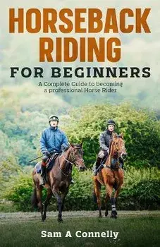Horseback Riding for Beginners: A Complete Guide to becoming a professional Horse Rider, Paperback/Sam A. Connelly