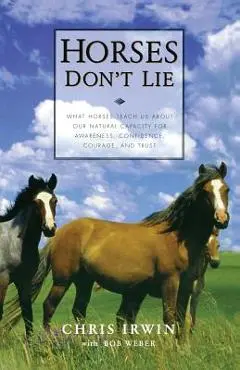 Horses Don't Lie: What Horses Teach Us about Our Natural Capacity for Awareness, Confidence, Courage, and Trust - Chris Irwin
