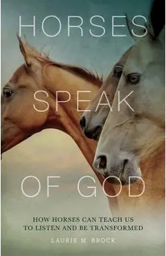 Horses Speak of God: How Horses Can Teach Us to Listen and Be Transformed - Laurie M. Brock