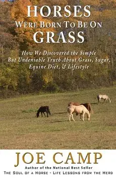Horses Were Born to Be on Grass: How We Discovered the Simple But Undeniable Truth about Grass, Sugar, Equine Diet, & Lifestyle, Paperback/Joe Camp