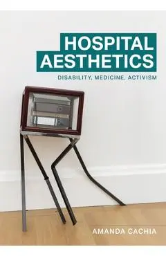Hospital Aesthetics: Disability, Medicine, Activism - Amanda Cachia
