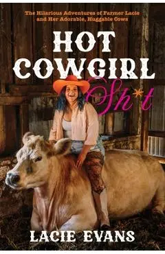 Hot Cowgirl Sh*t: The Hilarious Adventures of Farmer Lacie and Her Adorable, Huggable Cows - Lacie Evans