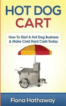 Hot Dog Cart: How to Start a Hot Dog Business & Make Cold Hard Cash Today, Paperback/Fiona Hathaway