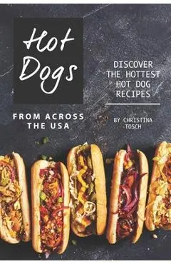 Hot Dogs from Across the USA: Discover the Hottest Hot Dog Recipes - Christina Tosch