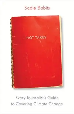 Hot Takes: Every Journalist's Guide to Covering Climate Change - Sadie Babits