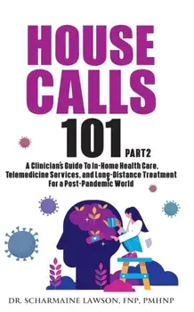 House Calls 101: The Complete Clinician's Guide To In-Home Health Care, Telemedicine Services, and Long-Distance Treatment For a Post-P/Scharmaine Lawson