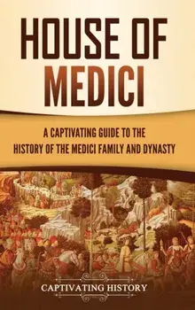 House of Medici: A Captivating Guide to the History of the Medici Family and Dynasty, Hardcover/Captivating History
