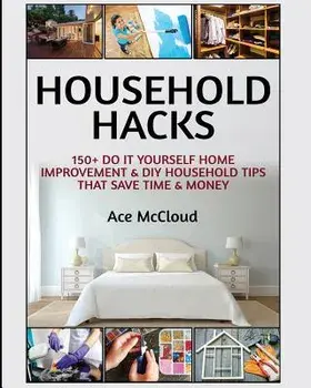 Household Hacks: 150+ Do It Yourself Home Improvement & DIY Household Tips That Save Time & Money, Paperback/Ace McCloud
