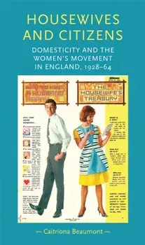 Housewives and Citizens. Domesticity and the Women's Movement in England, 1928-64, Hardback/Caitriona Beaumont