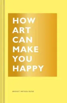 How Art Can Make You Happy, Hardcover/Bridget Watson Payne