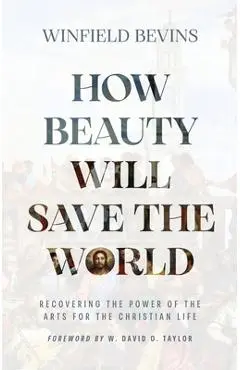 How Beauty Will Save the World: Recovering the Power of the Arts for the Christian Life - Winfield Bevins